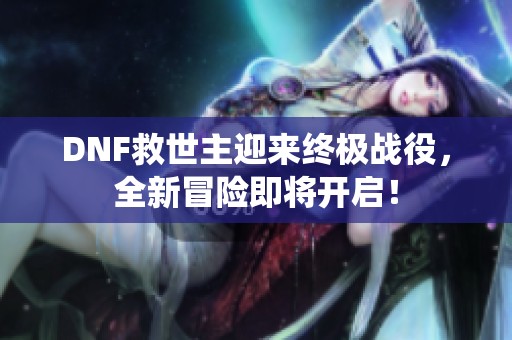 DNF救世主迎来终极战役，全新冒险即将开启！