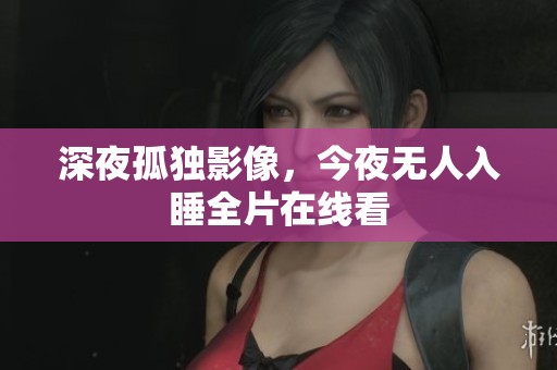 深夜孤独影像，今夜无人入睡全片在线看