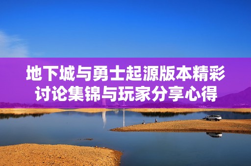 地下城与勇士起源版本精彩讨论集锦与玩家分享心得