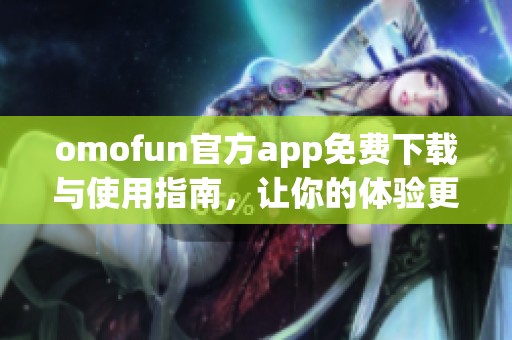 omofun官方app免费下载与使用指南，让你的体验更加畅快
