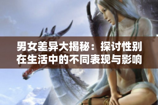 男女差异大揭秘：探讨性别在生活中的不同表现与影响