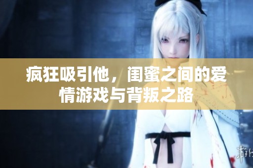 疯狂吸引他，闺蜜之间的爱情游戏与背叛之路