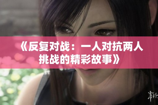 《反复对战：一人对抗两人挑战的精彩故事》