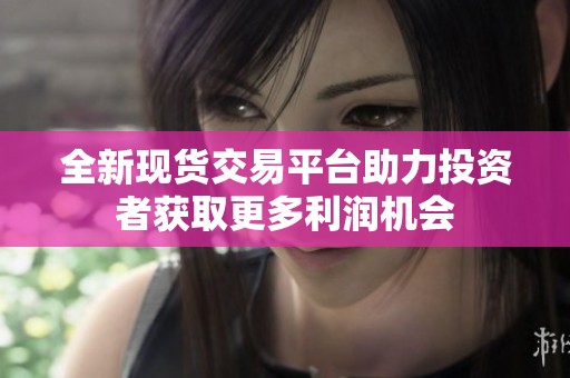 全新现货交易平台助力投资者获取更多利润机会