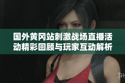 国外黄冈站刺激战场直播活动精彩回顾与玩家互动解析