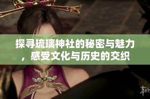 探寻琉璃神社的秘密与魅力，感受文化与历史的交织