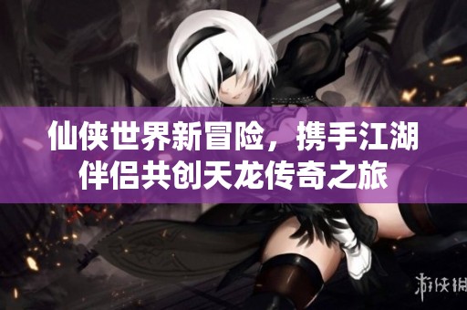 仙侠世界新冒险，携手江湖伴侣共创天龙传奇之旅