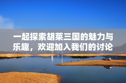 一起探索胡莱三国的魅力与乐趣，欢迎加入我们的讨论吧