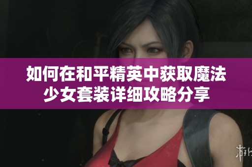 如何在和平精英中获取魔法少女套装详细攻略分享