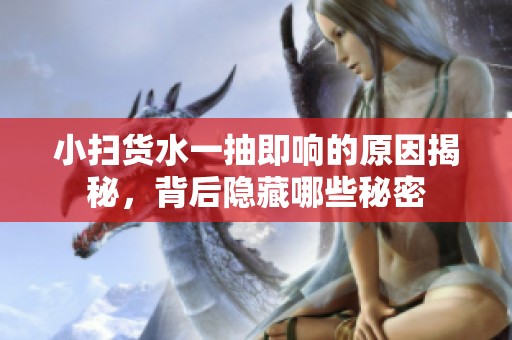 小扫货水一抽即响的原因揭秘，背后隐藏哪些秘密