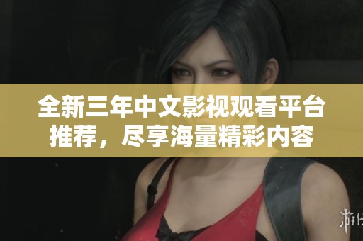 全新三年中文影视观看平台推荐，尽享海量精彩内容