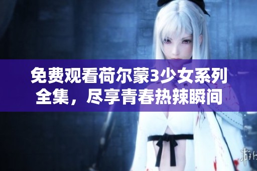 免费观看荷尔蒙3少女系列全集，尽享青春热辣瞬间