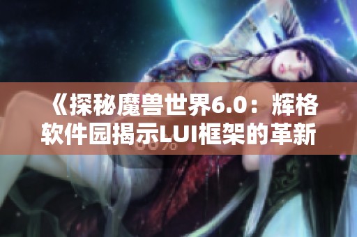 《探秘魔兽世界6.0：辉格软件园揭示LUI框架的革新体验》
