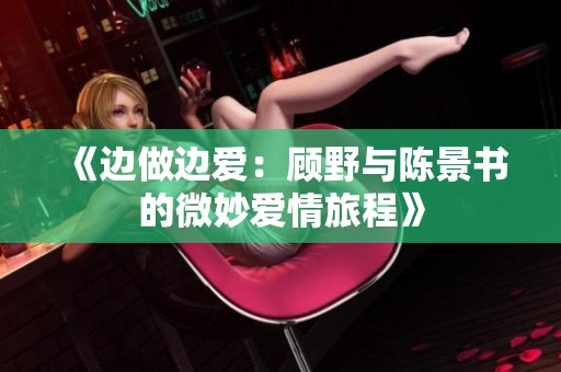 《边做边爱：顾野与陈景书的微妙爱情旅程》
