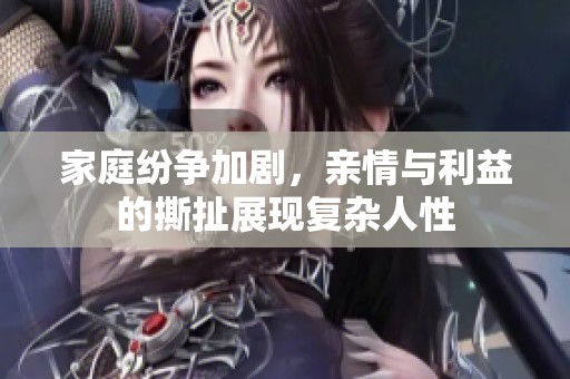 家庭纷争加剧，亲情与利益的撕扯展现复杂人性