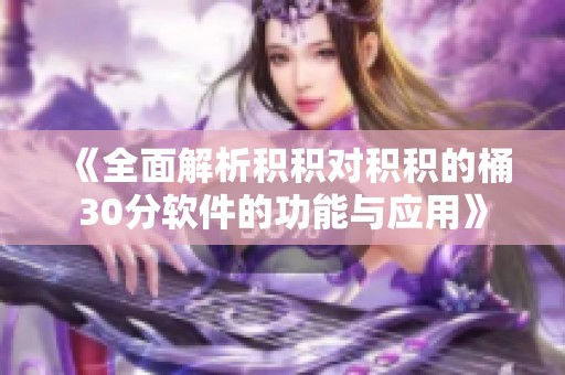 《全面解析积积对积积的桶30分软件的功能与应用》