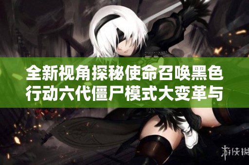 全新视角探秘使命召唤黑色行动六代僵尸模式大变革与生存挑战