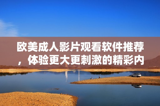 欧美成人影片观看软件推荐，体验更大更刺激的精彩内容