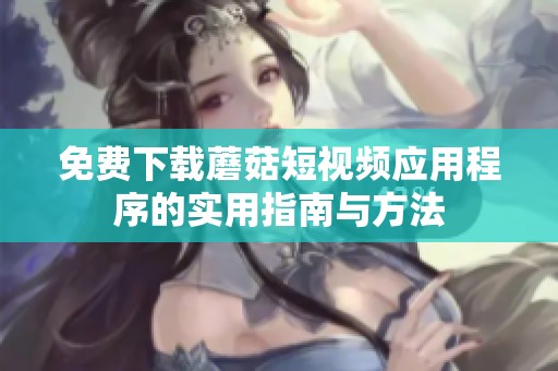 免费下载蘑菇短视频应用程序的实用指南与方法