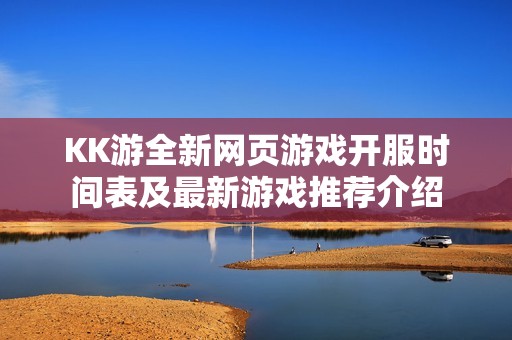 KK游全新网页游戏开服时间表及最新游戏推荐介绍