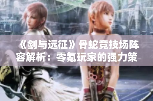 《剑与远征》骨蛇竞技场阵容解析：零氪玩家的强力策略与搭配技巧