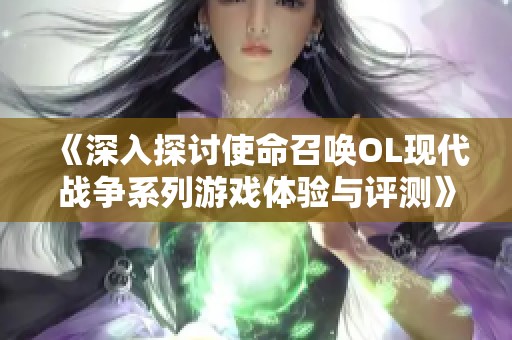 《深入探讨使命召唤OL现代战争系列游戏体验与评测》