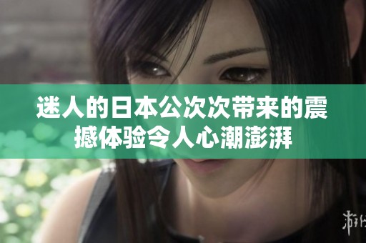 迷人的日本公次次带来的震撼体验令人心潮澎湃