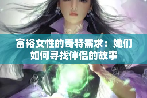 富裕女性的奇特需求：她们如何寻找伴侣的故事