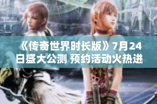 《传奇世界时长版》7月24日盛大公测 预约活动火热进行中