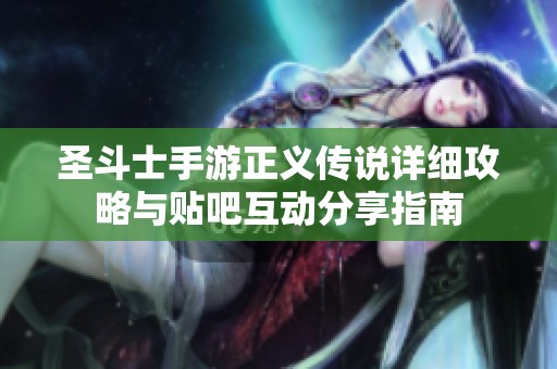 圣斗士手游正义传说详细攻略与贴吧互动分享指南