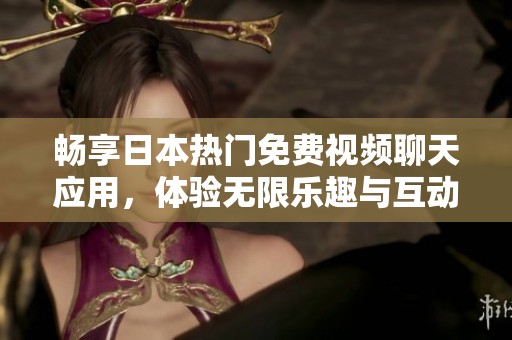 畅享日本热门免费视频聊天应用，体验无限乐趣与互动