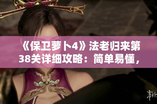 《保卫萝卜4》法老归来第38关详细攻略：简单易懂，快速通关秘籍大揭秘！
