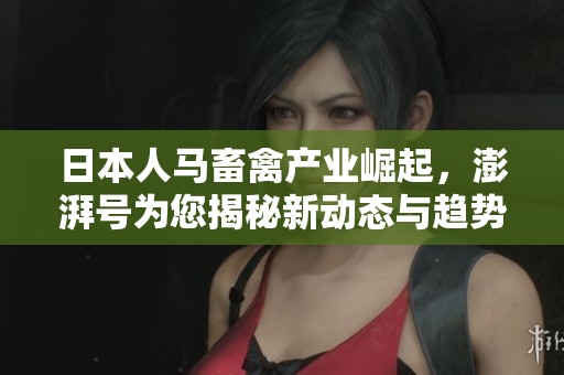 日本人马畜禽产业崛起，澎湃号为您揭秘新动态与趋势