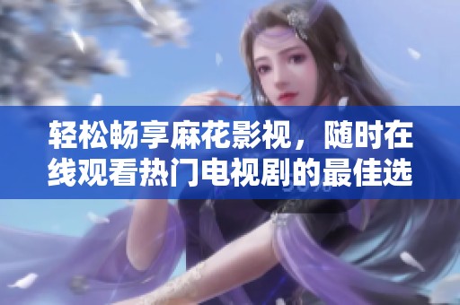 轻松畅享麻花影视，随时在线观看热门电视剧的最佳选择