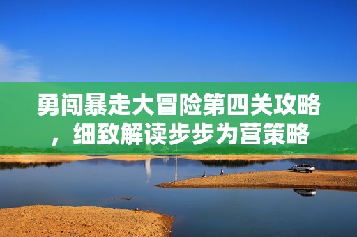 勇闯暴走大冒险第四关攻略，细致解读步步为营策略