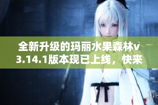 全新升级的玛丽水果森林v3.14.1版本现已上线，快来体验吧！