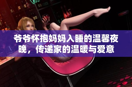 爷爷怀抱妈妈入睡的温馨夜晚，传递家的温暖与爱意