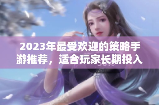 2023年最受欢迎的策略手游推荐，适合玩家长期投入体验