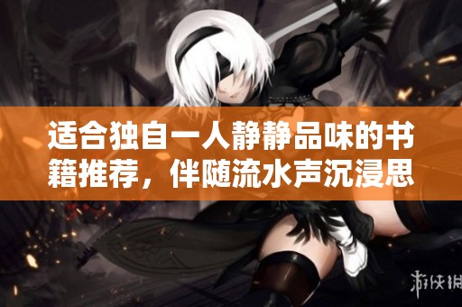 适合独自一人静静品味的书籍推荐，伴随流水声沉浸思绪