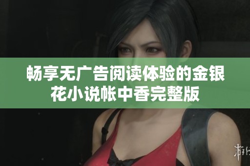 畅享无广告阅读体验的金银花小说帐中香完整版