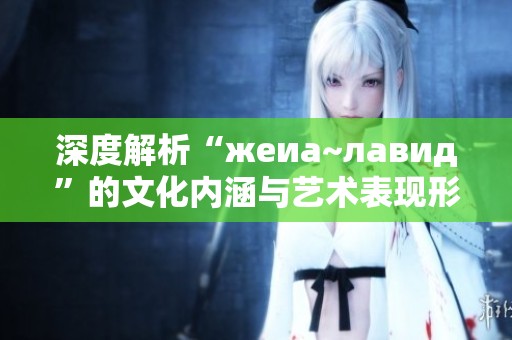 深度解析“жеиа~лавид”的文化内涵与艺术表现形式