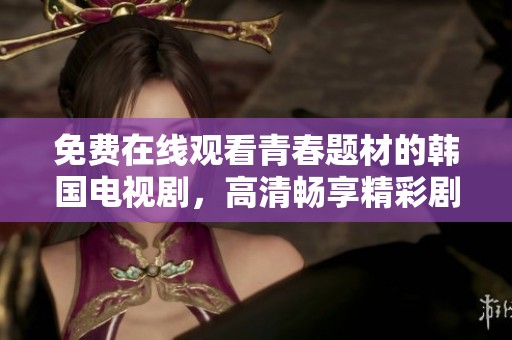免费在线观看青春题材的韩国电视剧，高清畅享精彩剧情