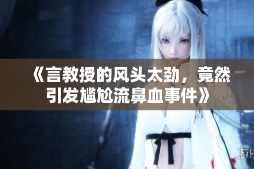 《言教授的风头太劲，竟然引发尴尬流鼻血事件》