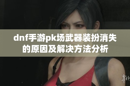 dnf手游pk场武器装扮消失的原因及解决方法分析
