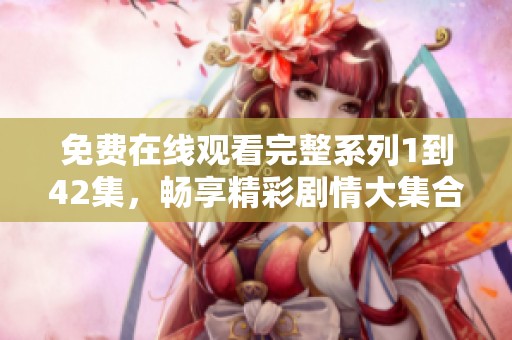 免费在线观看完整系列1到42集，畅享精彩剧情大集合
