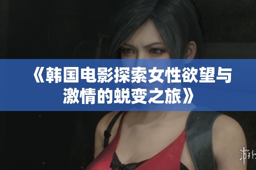 《韩国电影探索女性欲望与激情的蜕变之旅》