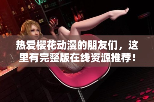 热爱樱花动漫的朋友们，这里有完整版在线资源推荐！