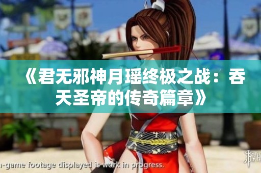 《君无邪神月瑶终极之战：吞天圣帝的传奇篇章》
