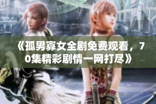 《孤男寡女全剧免费观看，70集精彩剧情一网打尽》