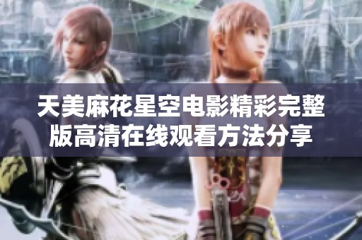 天美麻花星空电影精彩完整版高清在线观看方法分享